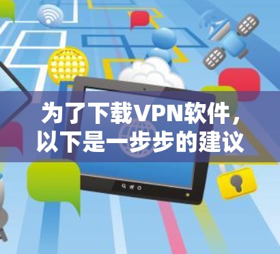 为了下载VPN软件,以下是一步步的建议 为了下载VPN软件,以下是一步步的建议