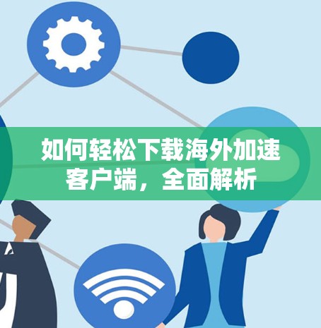 如何轻松下载海外加速客户端,全面解析 如何轻松下载海外加速客户端,全面解析
