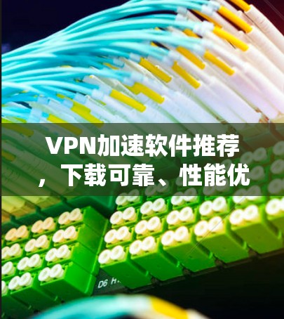 VPN加速软件推荐,下载可靠、性能优化的软件 VPN加速软件推荐,下载可靠、性能优化的软件