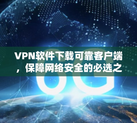 VPN软件下载可靠客户端,保障网络安全的必选之路 VPN软件下载可靠客户端,保障网络安全的必选之路