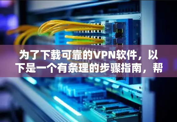为了下载可靠的VPN软件，以下是一个有条理的步骤指南，帮助你选择并使用更可靠的VPN软件