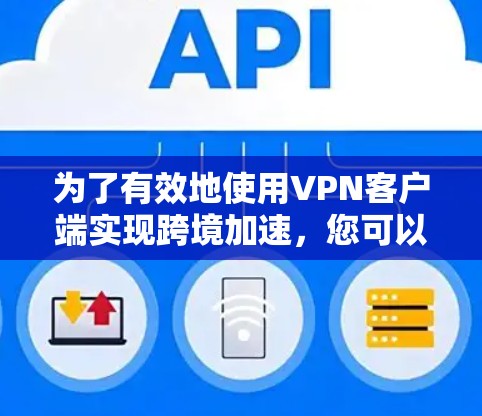 为了有效地使用VPN客户端实现跨境加速,您可以按照以下步骤进行操作 为了有效地使用VPN客户端实现跨境加速,您可以按照以下步骤进行操作