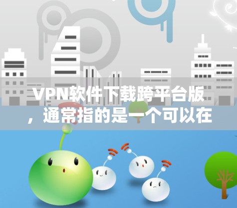VPN软件下载跨平台版，通常指的是一个可以在不同操作系统（如Windows、MacOS、Linux、Android、iOS等）上的VPN工具。以下是一些可以在跨平台上使用的VPN软件推荐