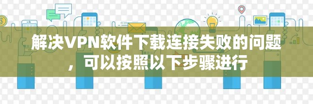 解决VPN软件下载连接失败的问题，可以按照以下步骤进行