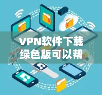 VPN软件下载绿色版可以帮助您安全、便捷地连接国际互联网。以下是几种常用的VPN软件，并提供相应的下载链接和安装指南