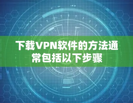 下载VPN软件的方法通常包括以下步骤