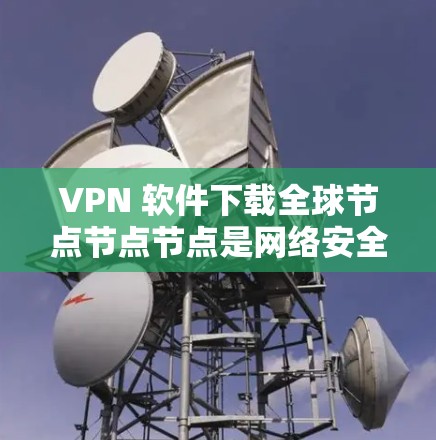 VPN 软件下载全球节点节点节点是网络安全和隐私保护的重要手段。以下是关于如何正确下载和管理节点节点节点的详细步骤 VPN 软件下载全球节点节点节点是网络安全和隐私保护的重要手段。以下是关于如何正确下载和管理节点节点节点的详细步骤