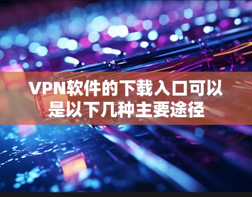 VPN软件的下载入口可以是以下几种主要途径