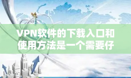 VPN软件的下载入口和使用方法是一个需要仔细考虑的问题，因为选择了错误的软件或下载来源，可能会导致安全问题或使用不便。以下是一个有条理的总结