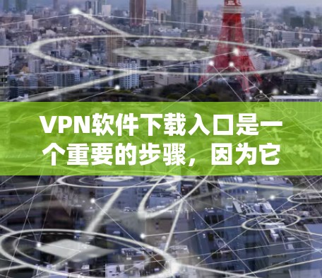 VPN软件下载入口是一个重要的步骤，因为它可以帮助你访问虽然被加密的网站。以下是一些推荐的VPN软件下载入口
