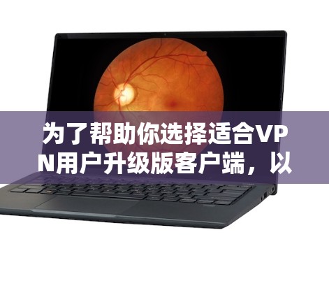 为了帮助你选择适合VPN用户升级版客户端，以下是一些实用的建议，按照以下步骤进行选择和比较