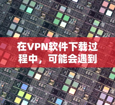 在VPN软件下载过程中，可能会遇到一些问题。以下是一些常见的问题及其解决方案