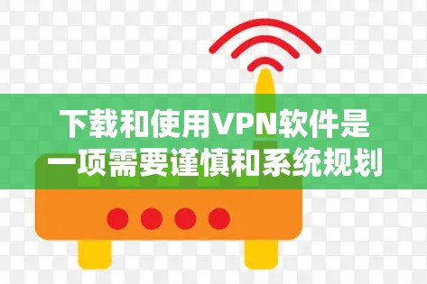 下载和使用VPN软件是一项需要谨慎和系统规划的步骤。以下是一个清晰的指南，帮助您按照计划进行下载和使用