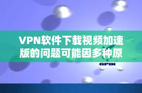 VPN软件下载视频加速版的问题可能因多种原因而出现,以下是一些常见问题及其解决方案 VPN软件下载视频加速版的问题可能因多种原因而出现,以下是一些常见问题及其解决方案