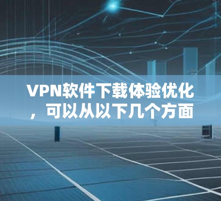 VPN软件下载体验优化，可以从以下几个方面入手，逐步提升下载速度和体验