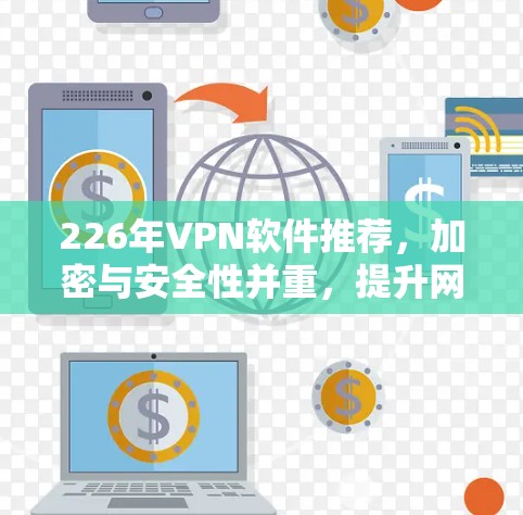 226年VPN软件推荐，加密与安全性并重，提升网络信任感