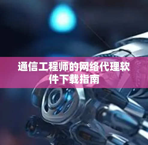 通信工程师的网络代理软件下载指南