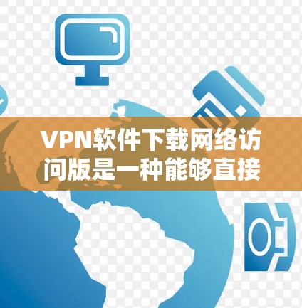 VPN软件下载网络访问版是一种能够直接访问互联网、无线网络和有线网络的软件。以下是关于如何下载并使用这些软件的详细步骤和注意事项 VPN软件下载网络访问版是一种能够直接访问互联网、无线网络和有线网络的软件。以下是关于如何下载并使用这些软件的详细步骤和注意事项