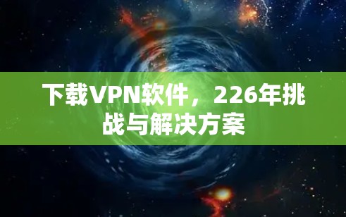 下载VPN软件，226年挑战与解决方案