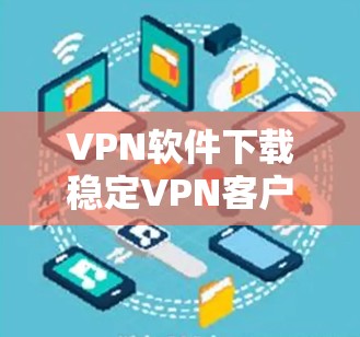VPN软件下载稳定VPN客户端选择方法如下 VPN软件下载稳定VPN客户端选择方法如下