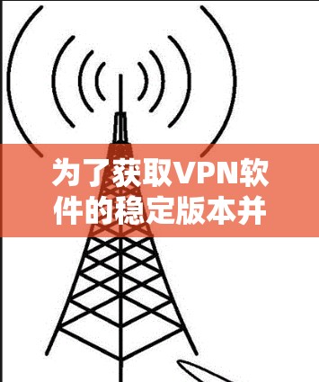 为了获取VPN软件的稳定版本并进行安全连接，您可以按照以下步骤操作