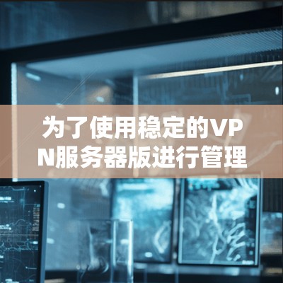 为了使用稳定的VPN服务器版进行管理，您可以按照以下步骤操作