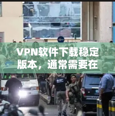 VPN软件下载稳定版本，通常需要在合法、安全的来源下载，以确保软件的安全性和稳定性。以下是一些推荐的VPN软件，它们通常提供稳定版下载