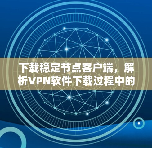 下载稳定节点客户端，解析VPN软件下载过程中的注意事项