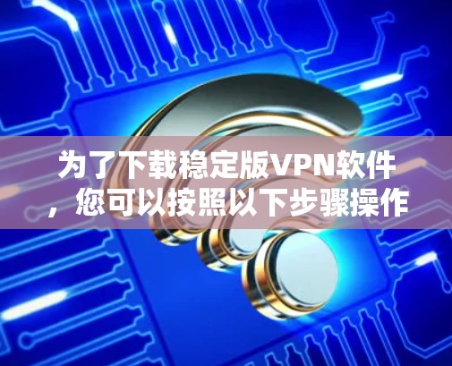 为了下载稳定版VPN软件，您可以按照以下步骤操作