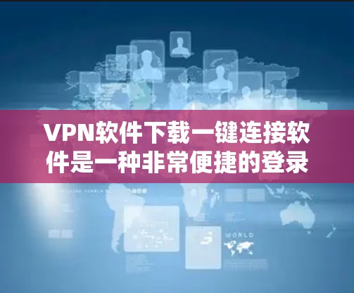 VPN软件下载一键连接软件是一种非常便捷的登录方式，尤其在需要快速登录或者频繁连接的情况下非常有用。以下是一些常见的VPN软件，它们支持一键连接功能