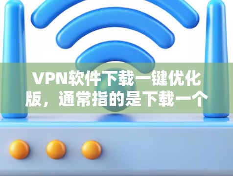 VPN软件下载一键优化版，通常指的是下载一个功能全面且易于使用的VPN软件，以便快速访问网络服务。以下是几个常见的VPN软件推荐，你可以根据自己的需求选择