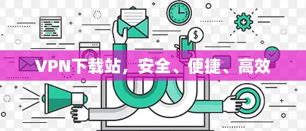 VPN下载站,安全、便捷、高效