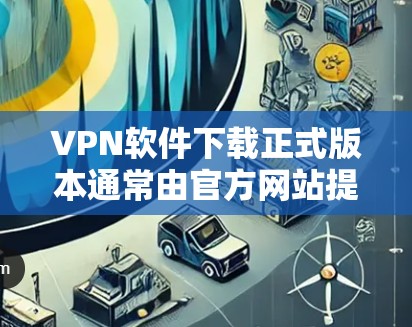 VPN软件下载正式版本通常由官方网站提供,官方版本通常比第三方软件更稳定、安全且功能更强大。以下是一些常见的VPN软件官方版本链接,您可以访问这些网站下载正式版本