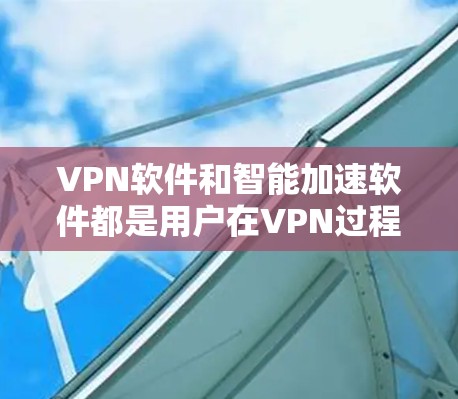 VPN软件和智能加速软件都是用户在VPN过程中需要考虑的工具，它们各有其特点和功能，可以根据具体情况选择适合的软件。以下是一些推荐的VPN软件和智能加速软件，供您参考