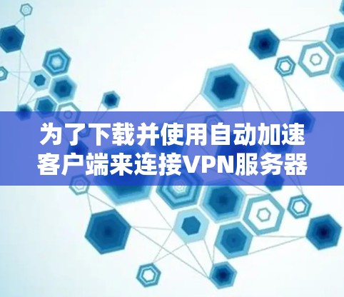 为了下载并使用自动加速客户端来连接VPN服务器，按照以下步骤操作