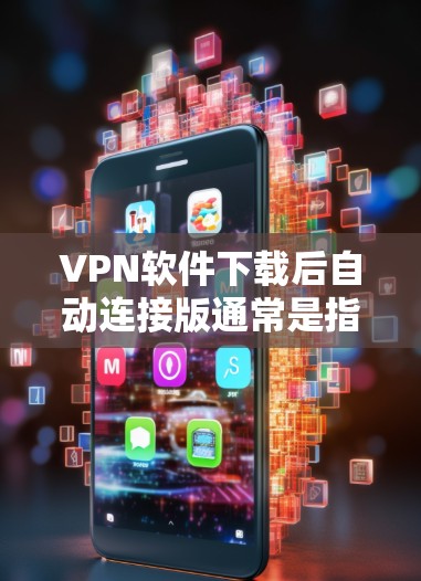 VPN软件下载后自动连接版通常是指安装后即可连接到目标服务器的软件，或者需要设置自动连接功能的软件。以下是一些常见VPN软件，它们通常功能包括自动连接、缓存管理、安全过滤等