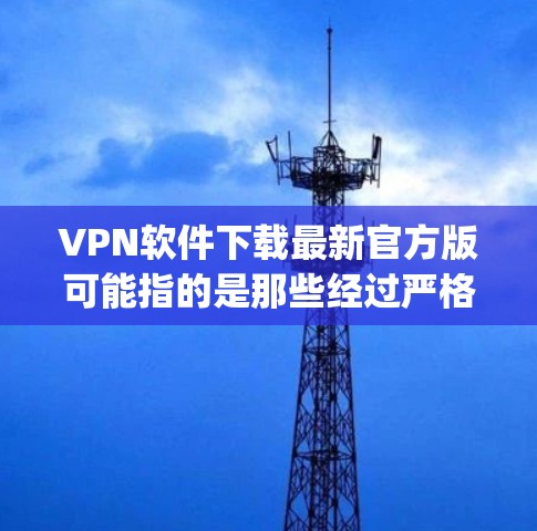 VPN软件下载最新官方版可能指的是那些经过严格安全测试和信誉良好的公司发布的软件。以下是一些 commonly used VPN 软件,包括官方版和非官方版,供您参考