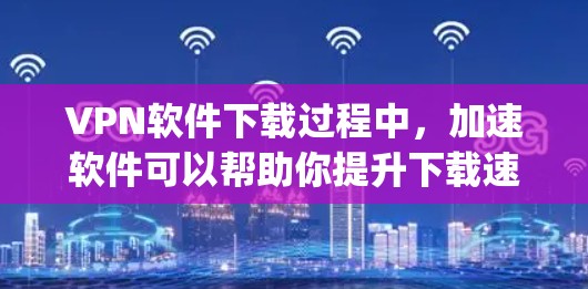 VPN软件下载过程中,加速软件可以帮助你提升下载速度,减少延迟,同时还能帮助你在安全的环境中使用VPN服务。以下是一些 commonly used VPN加速软件推荐,供您参考
