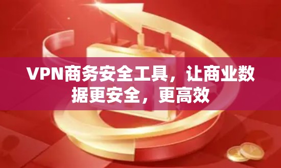 VPN商务安全工具，让商业数据更安全，更高效