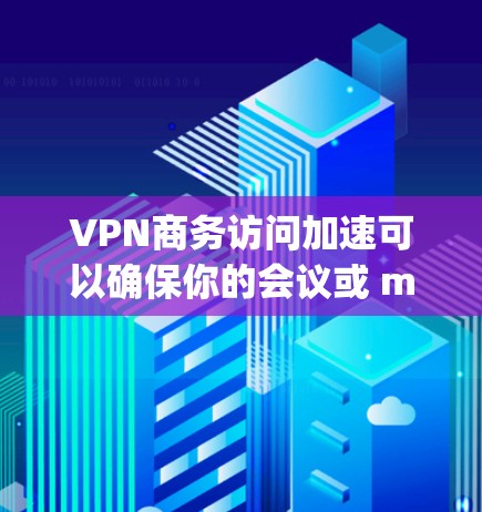 VPN商务访问加速可以确保你的会议或 meetings更加高效和安全。以下是一些关于VPN商务访问加速的建议和解决方案 VPN商务访问加速可以确保你的会议或 meetings更加高效和安全。以下是一些关于VPN商务访问加速的建议和解决方案