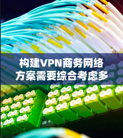 构建VPN商务网络方案需要综合考虑多个因素,以满足企业的实际需求。以下是一个清晰的总结 构建VPN商务网络方案需要综合考虑多个因素,以满足企业的实际需求。以下是一个清晰的总结