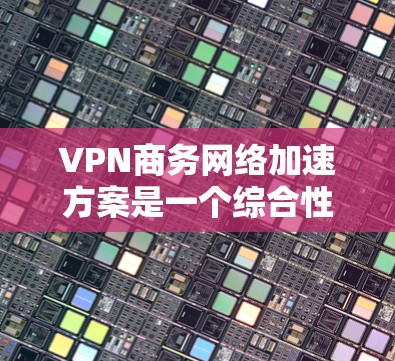 VPN商务网络加速方案是一个综合性的解决方案,旨在通过技术手段提升数据传输效率和安全性。以下是一个详细的分步解决方案