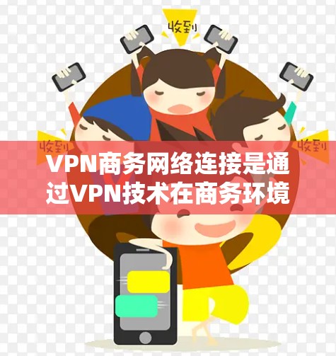VPN商务网络连接是通过VPN技术在商务环境中实现数据传输和通信的一种方式。以下是详细的步骤和注意事项 VPN商务网络连接是通过VPN技术在商务环境中实现数据传输和通信的一种方式。以下是详细的步骤和注意事项