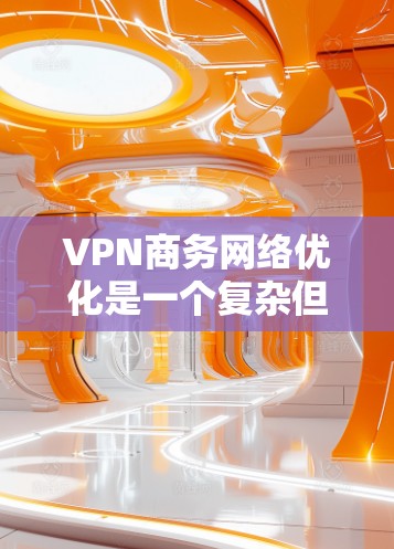 VPN商务网络优化是一个复杂但重要的过程，旨在确保企业内部数据的安全和隐私。以下是一些关键步骤和建议