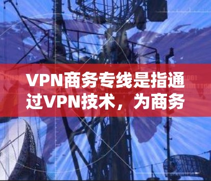 VPN商务专线是指通过VPN技术,为商务人士和商务人士提供VPN服务。这些服务通常用于在线会议、商务文档、视频会议等场景,确保内容的安全性和隐私 VPN商务专线是指通过VPN技术,为商务人士和商务人士提供VPN服务。这些服务通常用于在线会议、商务文档、视频会议等场景,确保内容的安全性和隐私