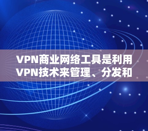 VPN商业网络工具是利用VPN技术来管理、分发和传播数据的工具,尤其在需要高流量和安全性的情况下。以下是其关键点