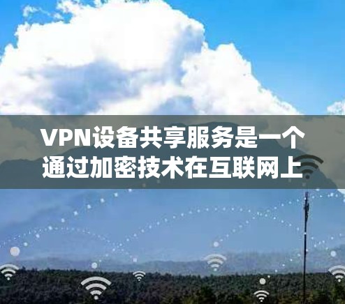 VPN设备共享服务是一个通过加密技术在互联网上实现设备共享的系统。以下是其关键功能和实施步骤的详细说明 VPN设备共享服务是一个通过加密技术在互联网上实现设备共享的系统。以下是其关键功能和实施步骤的详细说明