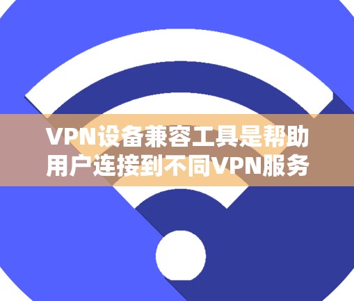 VPN设备兼容工具是帮助用户连接到不同VPN服务的工具，主要包括浏览器、软件和第三方服务。以下是一些常见且有效的VPN设备兼容工具