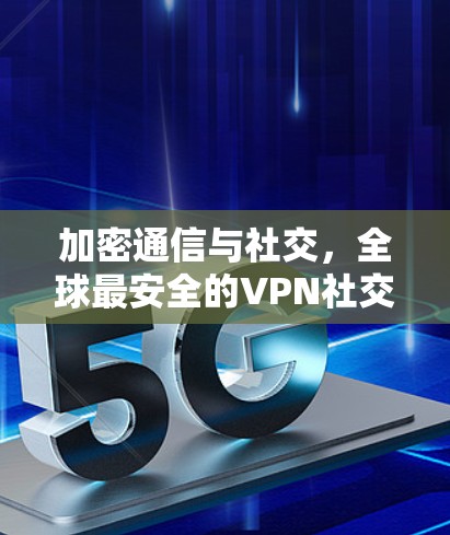 加密通信与社交,全球最安全的VPN社交工具推荐