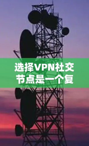 选择VPN社交节点是一个复杂而关键的过程,需要综合考虑多个因素以确保安全、稳定和高效的网络连接。以下是对 VPN 社交节点选择的详细分析和总结